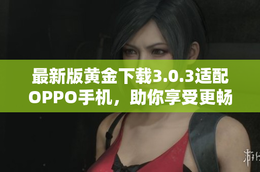 最新版黄金下载3.0.3适配OPPO手机，助你享受更畅快的下载体验！