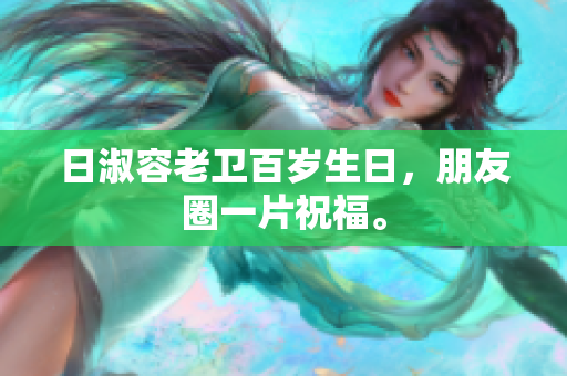 日淑容老卫百岁生日，朋友圈一片祝福。