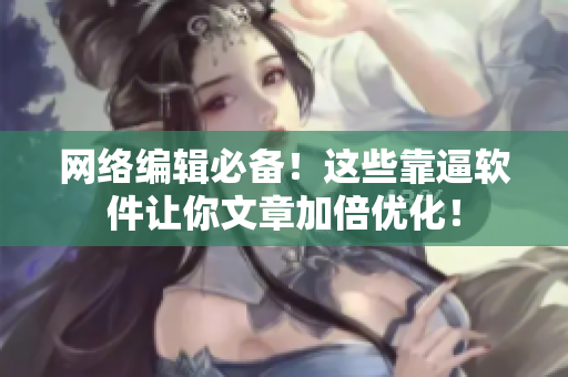 网络编辑必备！这些靠逼软件让你文章加倍优化！