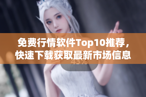 免费行情软件Top10推荐，快速下载获取最新市场信息
