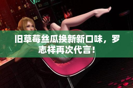旧草莓丝瓜换新新口味，罗志祥再次代言！