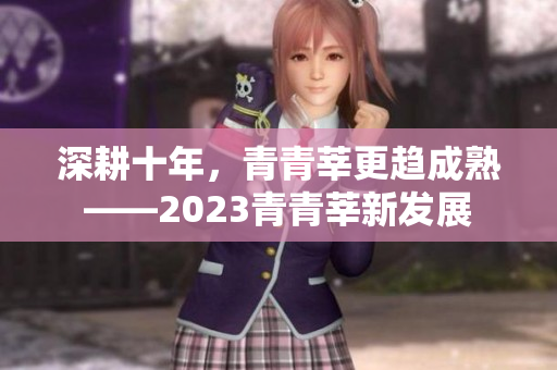 深耕十年，青青莘更趋成熟——2023青青莘新发展