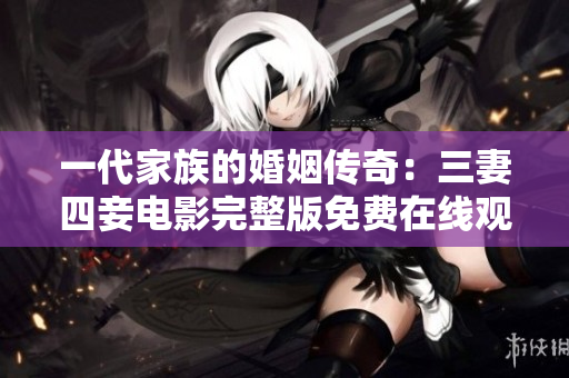 一代家族的婚姻传奇：三妻四妾电影完整版免费在线观看