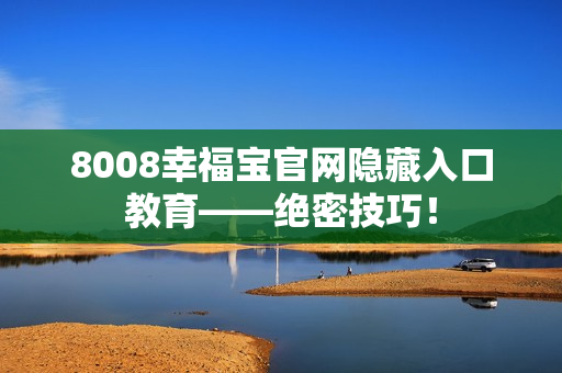 8008幸福宝官网隐藏入口教育——绝密技巧！