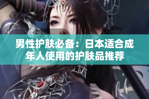 男性护肤必备：日本适合成年人使用的护肤品推荐