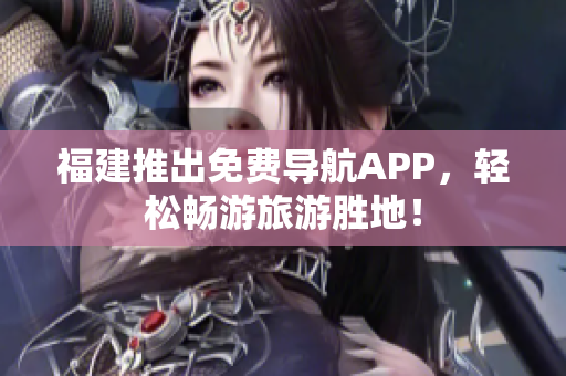 福建推出免费导航APP，轻松畅游旅游胜地！