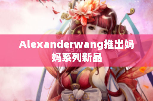 Alexanderwang推出妈妈系列新品