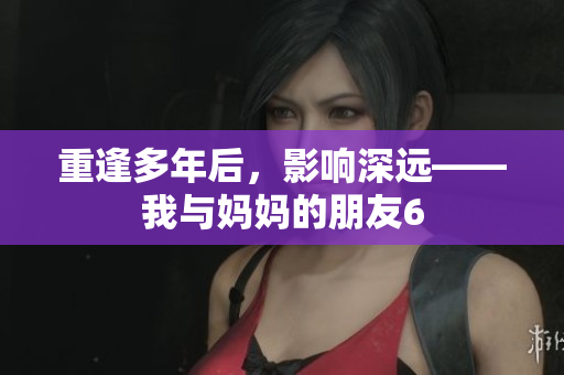 重逢多年后，影响深远——我与妈妈的朋友6