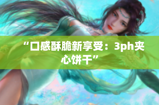 “口感酥脆新享受：3ph夹心饼干”