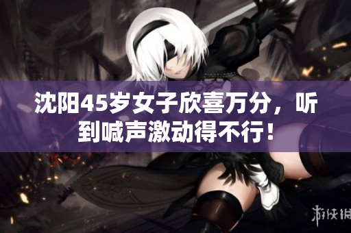 沈阳45岁女子欣喜万分，听到喊声激动得不行！