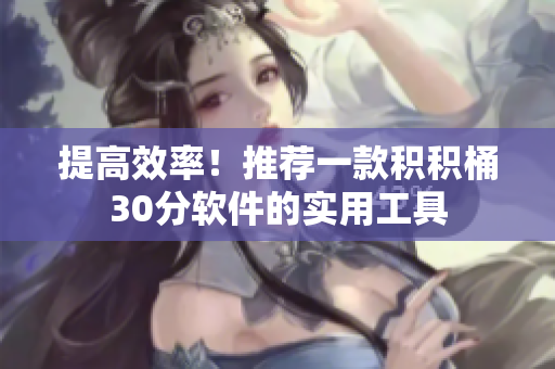 提高效率！推荐一款积积桶30分软件的实用工具