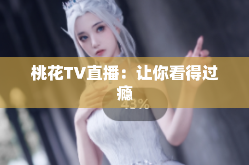 桃花TV直播：让你看得过瘾