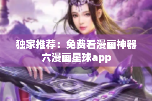 独家推荐：免费看漫画神器六漫画星球app