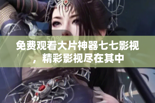 免费观看大片神器七七影视，精彩影视尽在其中