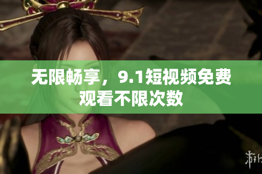 无限畅享，9.1短视频免费观看不限次数