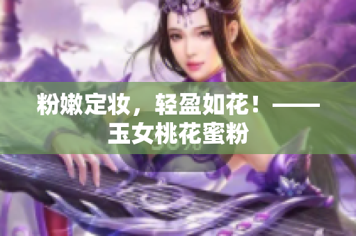 粉嫩定妆，轻盈如花！——玉女桃花蜜粉