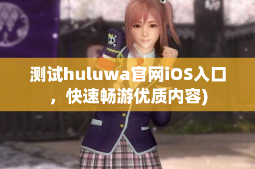 测试huluwa官网iOS入口，快速畅游优质内容)