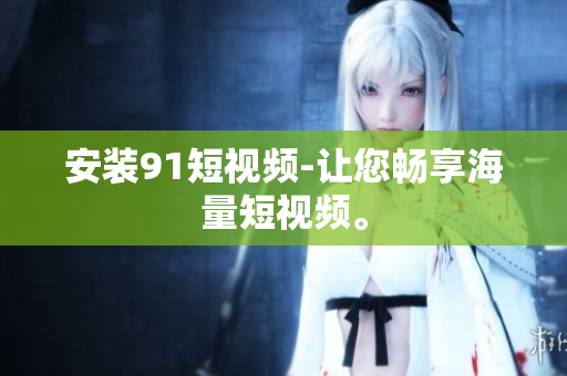 安装91短视频-让您畅享海量短视频。