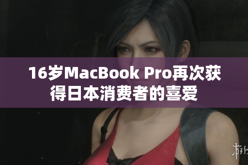 16岁MacBook Pro再次获得日本消费者的喜爱