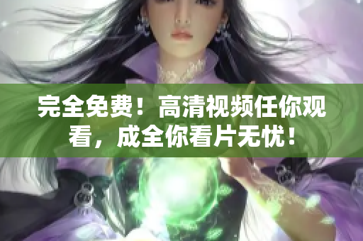 完全免费！高清视频任你观看，成全你看片无忧！