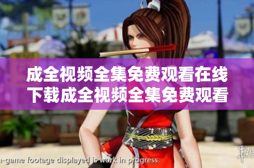 成全视频全集免费观看在线下载成全视频全集免费观看+在线下载