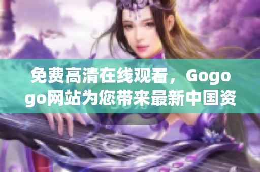 免费高清在线观看，Gogogo网站为您带来最新中国资讯
