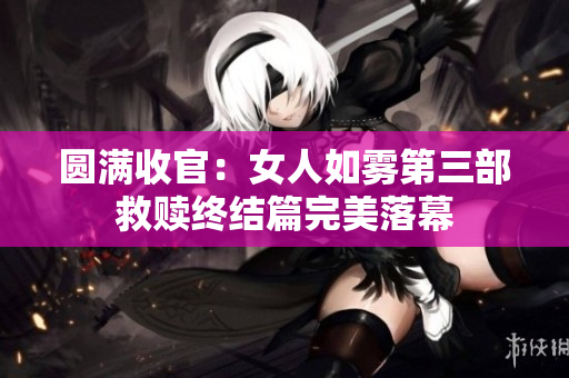 圆满收官：女人如雾第三部救赎终结篇完美落幕