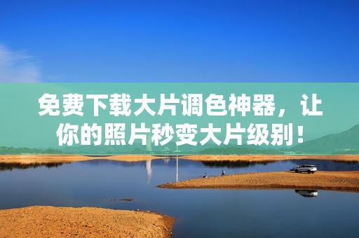 免费下载大片调色神器，让你的照片秒变大片级别！