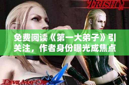 免费阅读《第一大弟子》引关注，作者身份曝光成焦点