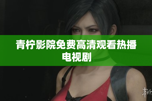 青柠影院免费高清观看热播电视剧