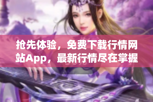 抢先体验，免费下载行情网站App，最新行情尽在掌握！
