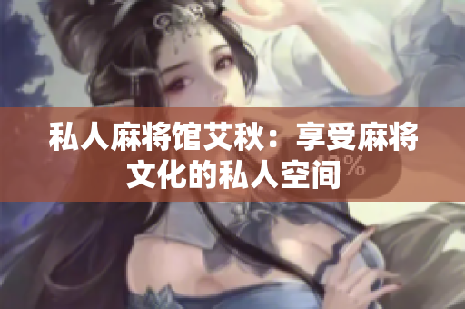 私人麻将馆艾秋：享受麻将文化的私人空间
