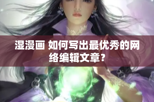 湿漫画 如何写出最优秀的网络编辑文章？