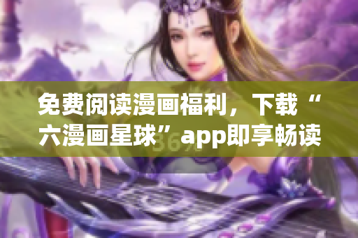 免费阅读漫画福利，下载“六漫画星球”app即享畅读！