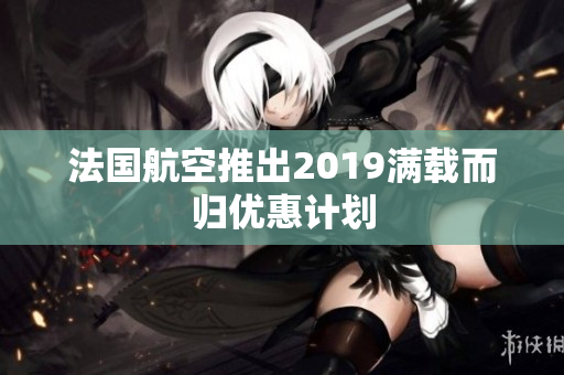 法国航空推出2019满载而归优惠计划
