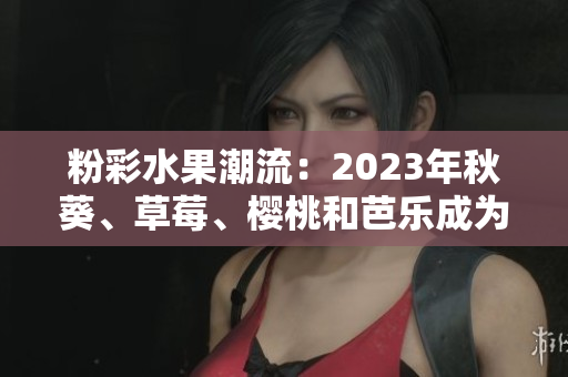 粉彩水果潮流：2023年秋葵、草莓、樱桃和芭乐成为网红