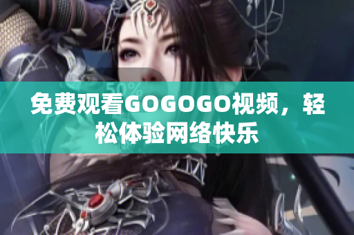免费观看GOGOGO视频，轻松体验网络快乐