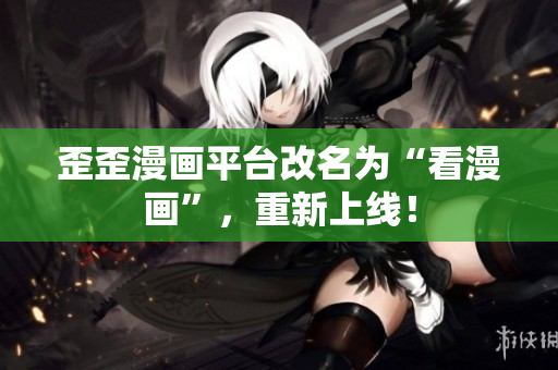 歪歪漫画平台改名为“看漫画”，重新上线！