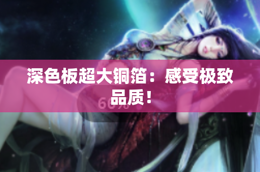 深色板超大铜箔：感受极致品质！