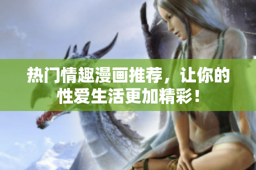 热门情趣漫画推荐，让你的性爱生活更加精彩！