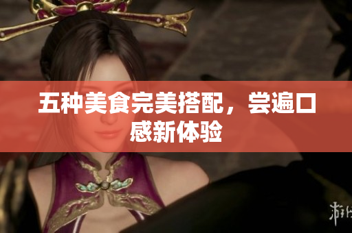 五种美食完美搭配，尝遍口感新体验