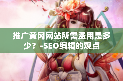 推广黄冈网站所需费用是多少？-SEO编辑的观点