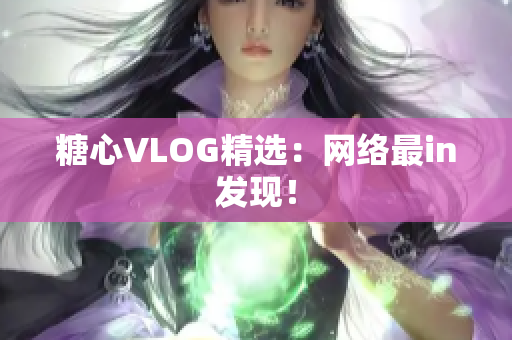 糖心VLOG精选：网络最in发现！