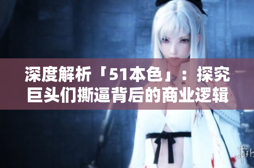 深度解析「51本色」：探究巨头们撕逼背后的商业逻辑
