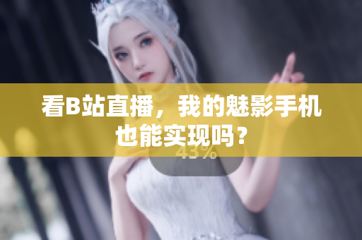 看B站直播，我的魅影手机也能实现吗？