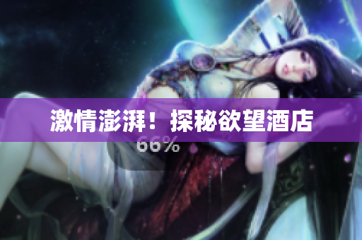 激情澎湃！探秘欲望酒店
