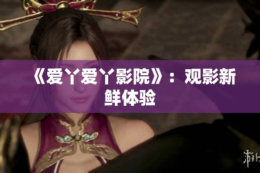 《爱丫爱丫影院》：观影新鲜体验