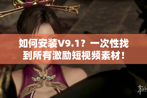 如何安装V9.1？一次性找到所有激励短视频素材！