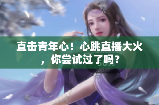 直击青年心！心跳直播大火，你尝试过了吗？