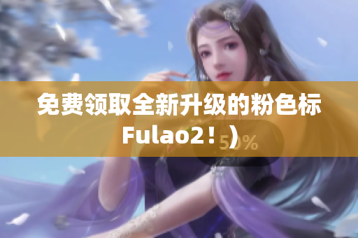 免费领取全新升级的粉色标Fulao2！)